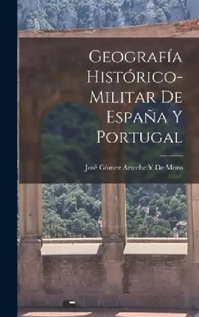 Geografía Histórico-Militar De España Y Portugal by José Gómez Arteche Y. de Moro