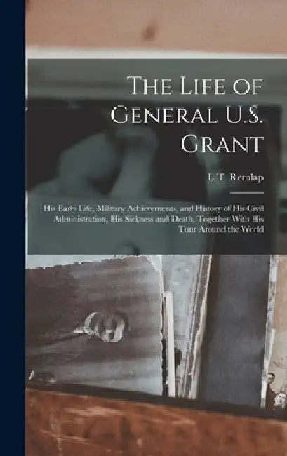The Life of General U.S. Grant: His Early Life, Military Achievements, and History of His Civil Administration, His Sickness and Death, Together With by L. T. Remlap