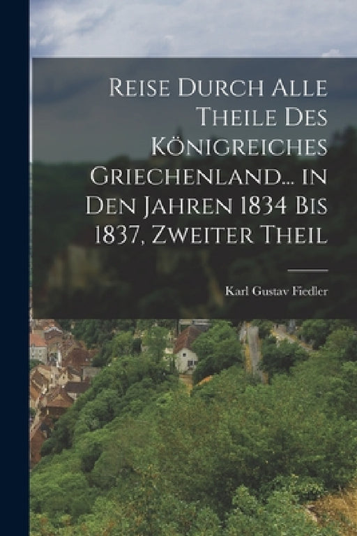 Reise Durch Alle Theile Des Königreiches Griechenland... in Den Jahren 1834 Bis 1837, Zweiter Theil by Karl Gustav Fiedler