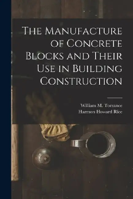 The Manufacture of Concrete Blocks and Their Use in Building Construction by Harmon Howard Rice