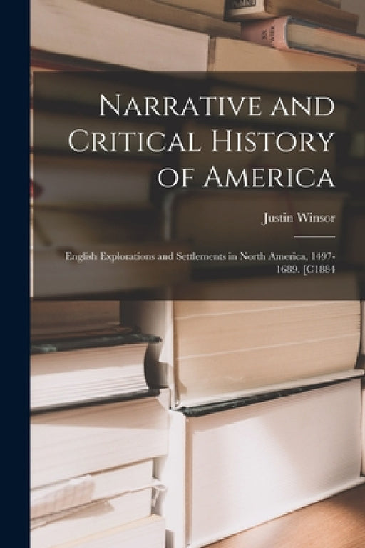 Narrative and Critical History of America: English Explorations and Settlements in North America, 1497-1689. [C1884 by Justin Winsor