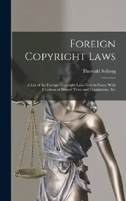 Foreign Copyright Laws: A List of the Foreign Copyright Laws Now in Force, With Citations of Printed Texts and Translations, Etc by Thorvald Solberg