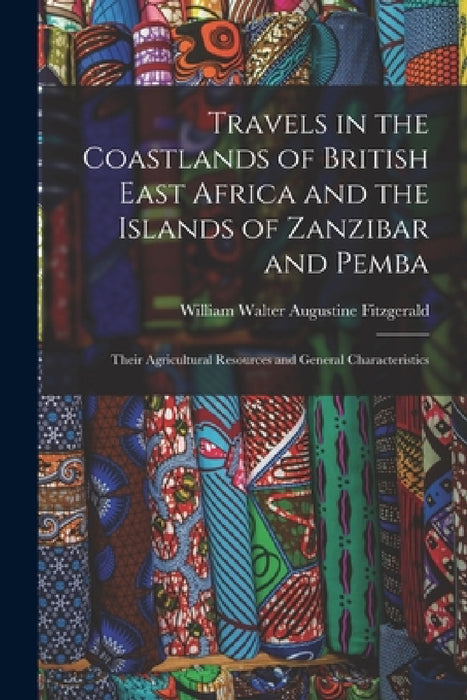 Travels in the Coastlands of British East Africa and the Islands of Zanzibar and Pemba: Their Agricultural Resources and General Characteristics by William Walter Augustine Fitzgerald