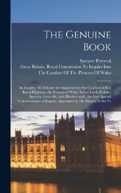 The Genuine Book: An Inquiry, Or Delicate Investigation Into the Conduct of Her Royal Highness, the Princess of Wales Before Lords Erski by Spencer Perceval