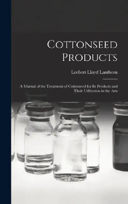Cottonseed Products: A Manual of the Treatment of Cottonseed for Its Products and Their Utilization in the Arts by Leebert Lloyd Lamborn