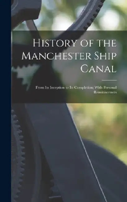 History of the Manchester Ship Canal: From Its Inception to Its Completion; With Personal Reminiscences by Anonymous