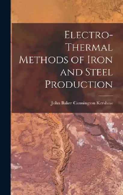 Electro-Thermal Methods of Iron and Steel Production by John Baker Cannington Kershaw