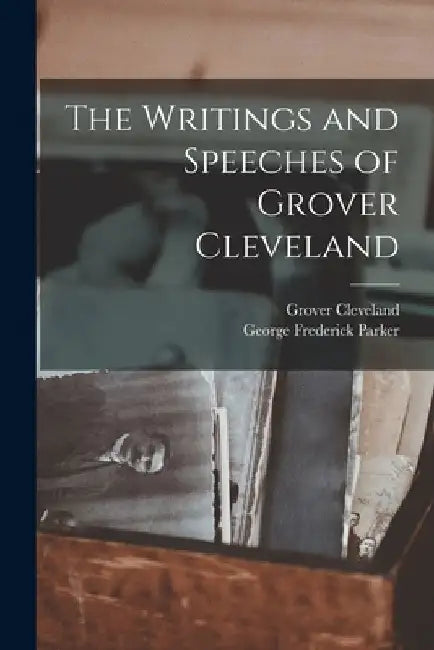 The Writings and Speeches of Grover Cleveland by Grover Cleveland