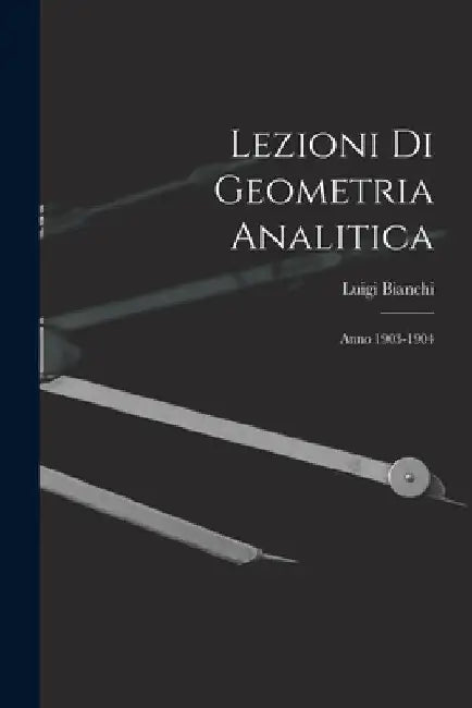 Lezioni Di Geometria Analitica: Anno 1903-1904 by Luigi Bianchi