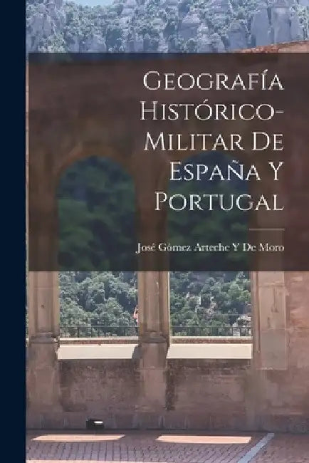 Geografía Histórico-Militar De España Y Portugal by José Gómez Arteche Y. de Moro