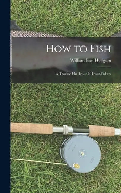 How to Fish: A Treatise On Trout & Trout-Fishers by William Earl Hodgson