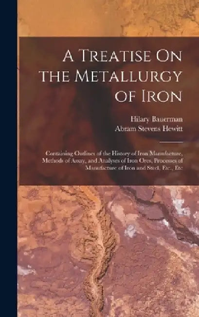 A Treatise On the Metallurgy of Iron: Containing Outlines of the History of Iron Manufacture, Methods of Assay, and Analyses of Iron Ores, Processes o by Abram Stevens Hewitt