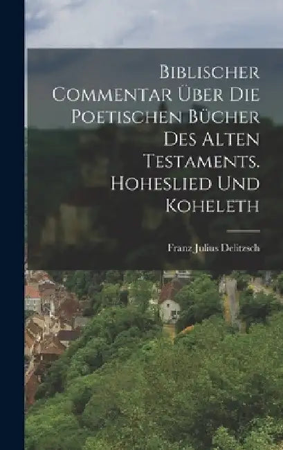 Biblischer Commentar Über Die Poetischen Bücher Des Alten Testaments. Hoheslied Und Koheleth by Franz Julius Delitzsch