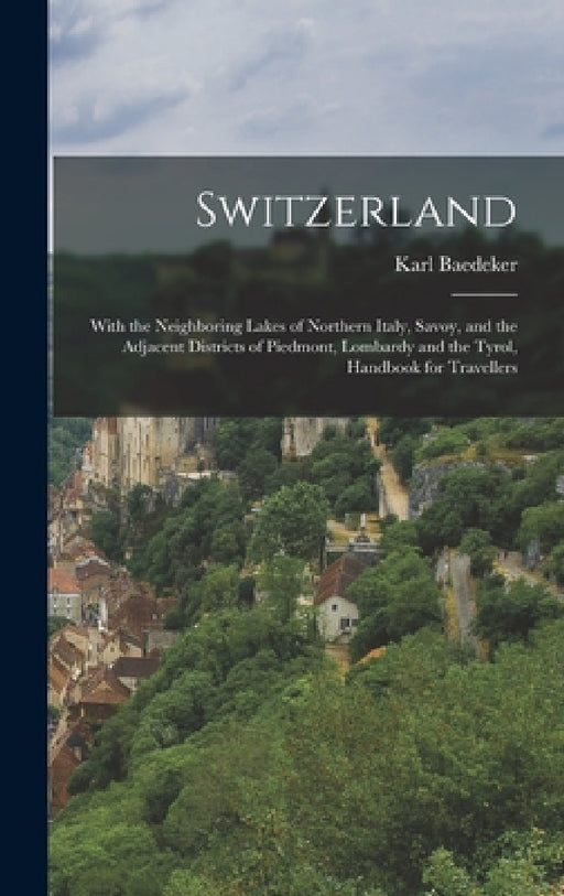 Switzerland: With the Neighboring Lakes of Northern Italy, Savoy, and the Adjacent Districts of Piedmont, Lombardy and the Tyrol, H by Karl Baedeker