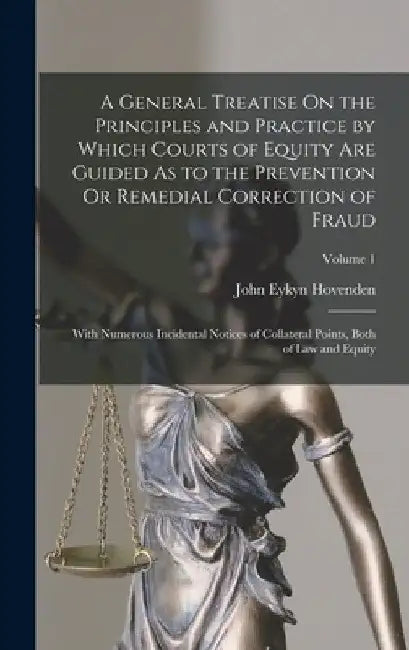A General Treatise On the Principles and Practice by Which Courts of Equity Are Guided As to the Prevention Or Remedial Correction of Fraud: With Nume by John Eykyn Hovenden