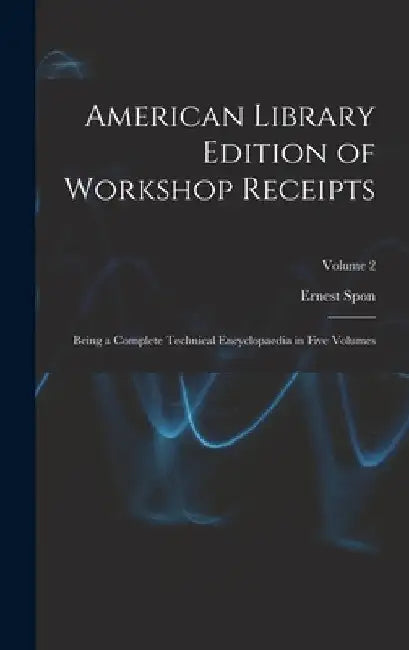 American Library Edition of Workshop Receipts: Being a Complete Technical Encyclopaedia in Five Volumes; Volume 2 by Ernest Spon