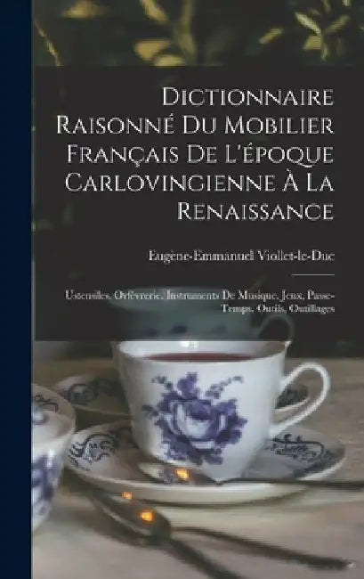 Dictionnaire Raisonné Du Mobilier Français De L'époque Carlovingienne À La Renaissance: Ustensiles. Orfévrerie. Instruments De Musique. Jeux, Passe-Te by Eugène-Emmanuel Viollet-Le-Duc