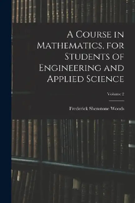 A Course in Mathematics, for Students of Engineering and Applied Science; Volume 2 by Frederick Shenstone Woods