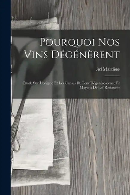Pourquoi Nos Vins Dégénèrent: Étude Sur L'origine Et Les Causes De Leur Dégenérescence Et Moyens De Les Restaurer by Ad Maizière