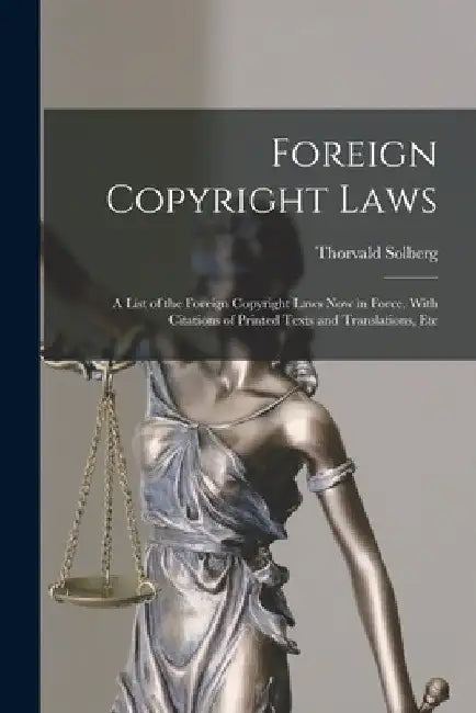 Foreign Copyright Laws: A List of the Foreign Copyright Laws Now in Force, With Citations of Printed Texts and Translations, Etc by Thorvald Solberg