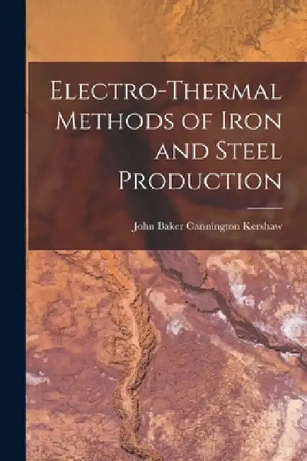 Electro-Thermal Methods of Iron and Steel Production by John Baker Cannington Kershaw