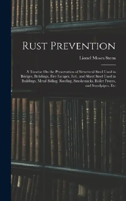 Rust Prevention: A Treatise On the Preservation of Structural Steel Used in Bridges, Buildings, Fire Escapes, Ect., and Sheet Steel Use by Lionel Moses Stern