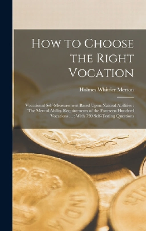 How to Choose the Right Vocation: Vocational Self-Measurement Based Upon Natural Abilities: The Mental Ability Requirements of the Fourteen Hundred Vo by Holmes Whittier Merton