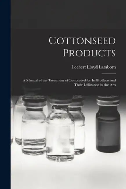 Cottonseed Products: A Manual of the Treatment of Cottonseed for Its Products and Their Utilization in the Arts by Leebert Lloyd Lamborn