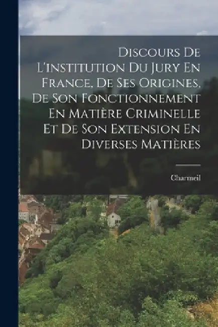 Discours De L'institution Du Jury En France, De Ses Origines, De Son Fonctionnement En Matière Criminelle Et De Son Extension En Diverses Matières by Charmeil