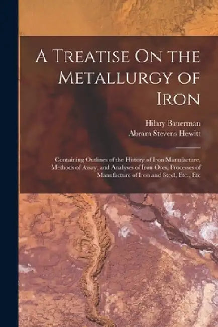 A Treatise On the Metallurgy of Iron: Containing Outlines of the History of Iron Manufacture, Methods of Assay, and Analyses of Iron Ores, Processes o by Abram Stevens Hewitt