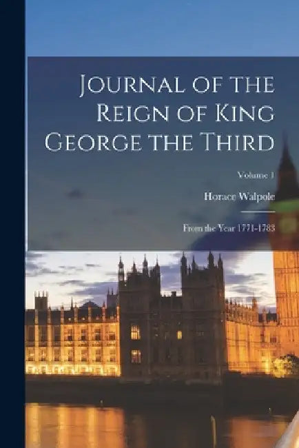 Journal of the Reign of King George the Third: From the Year 1771-1783; Volume 1 by Horace Walpole