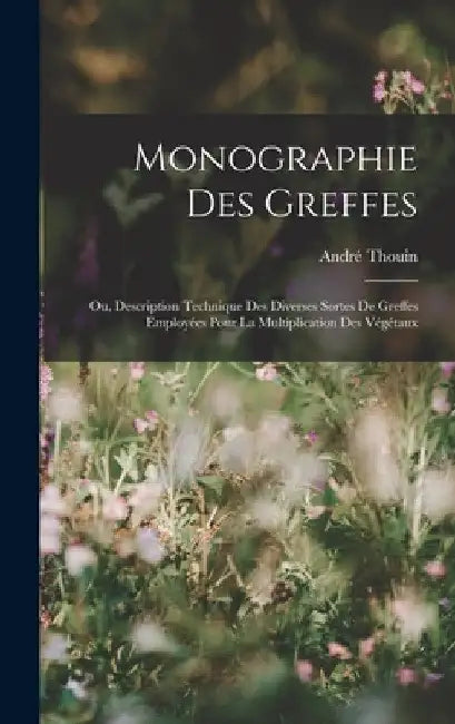Monographie Des Greffes: Ou, Description Technique Des Diverses Sortes De Greffes Employées Pour La Multiplication Des Végétaux by André Thouin