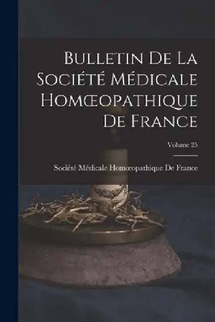 Bulletin De La Société Médicale Homoeopathique De France; Volume 25 by Société Médicale Homoeopathique de Fr