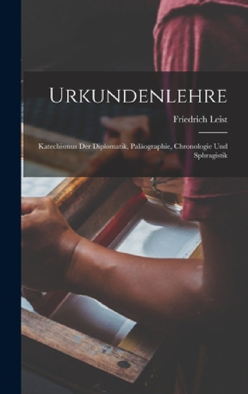 Urkundenlehre: Katechismus Der Diplomatik, Paläographie, Chronologie Und Sphragistik by Friedrich Leist