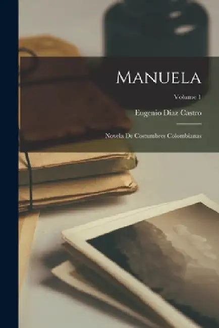 Manuela: Novela De Costumbres Colombianas; Volume 1 by Eugenio Díaz Castro
