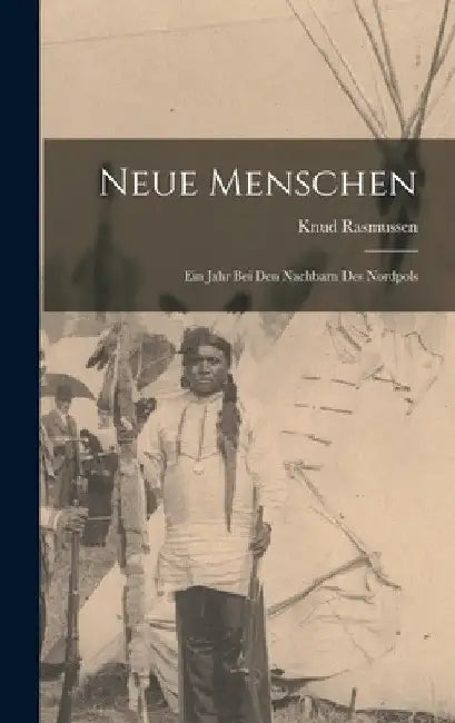 Neue Menschen: Ein Jahr Bei Den Nachbarn Des Nordpols by Knud Rasmussen