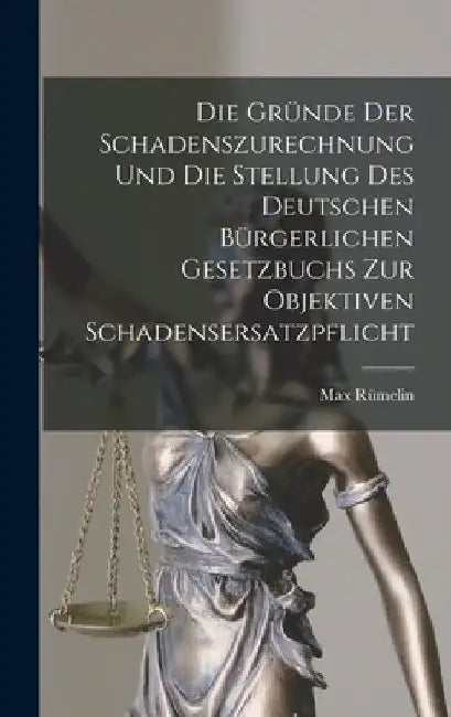 Die Gründe Der Schadenszurechnung Und Die Stellung Des Deutschen Bürgerlichen Gesetzbuchs Zur Objektiven Schadensersatzpflicht by Max Rümelin