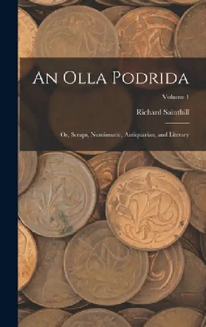 An Olla Podrida: Or, Scraps, Numismatic, Antiquarian, and Literary; Volume 1 by Richard Sainthill