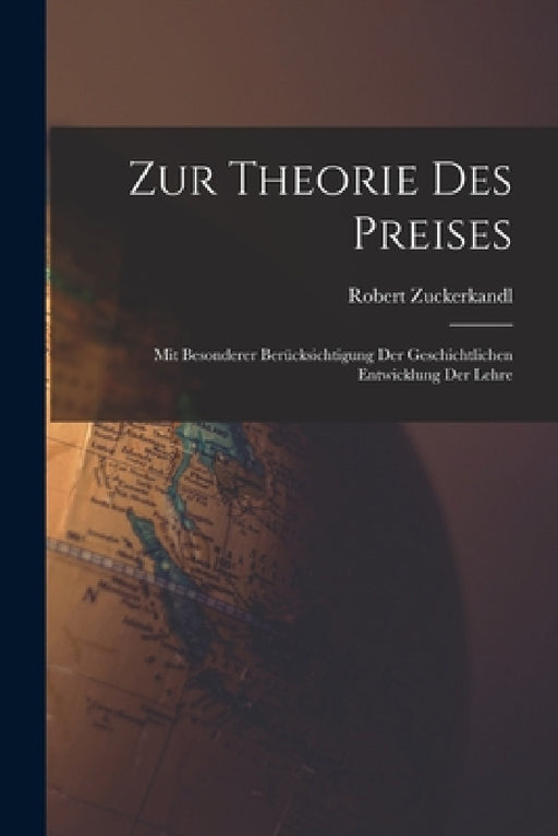 Zur Theorie Des Preises: Mit Besonderer Berücksichtigung Der Geschichtlichen Entwicklung Der Lehre by Robert Zuckerkandl