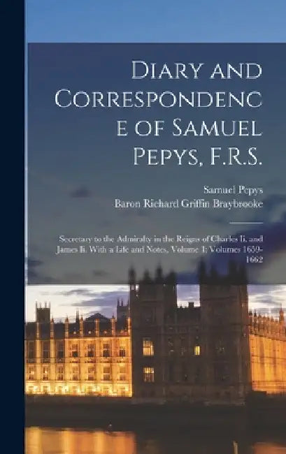 Diary and Correspondence of Samuel Pepys, F.R.S.: Secretary to the Admiralty in the Reigns of Charles Ii. and James Ii. With a Life and Notes, Volume by Samuel Pepys