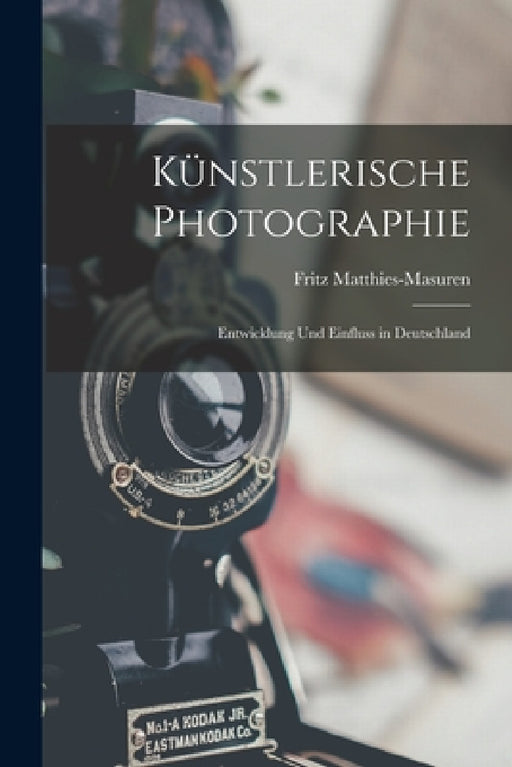 Künstlerische Photographie: Entwicklung Und Einfluss in Deutschland by Fritz Matthies-Masuren