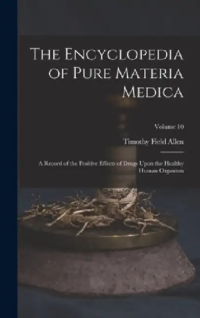 The Encyclopedia of Pure Materia Medica: A Record of the Positive Effects of Drugs Upon the Healthy Human Organism; Volume 10 by Timothy Field Allen