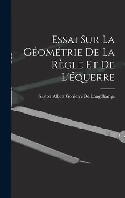 Essai Sur La Géométrie De La Règle Et De L'équerre by Gaston Albert Gohierre De Longchamps