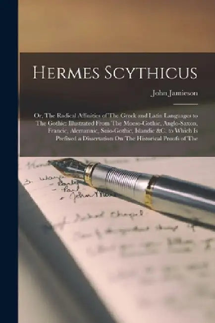 Hermes Scythicus: Or, The Radical Affinities of The Greek and Latin Languages to The Gothic: Illustrated From The Moeso-Gothic, Anglo-Sa by John Jamieson