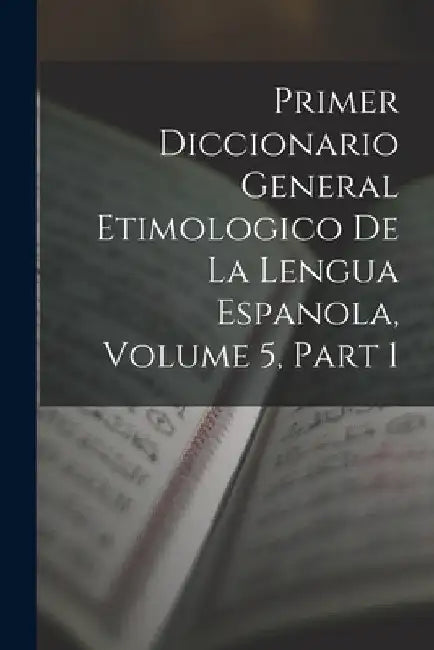 Primer Diccionario General Etimologico De La Lengua Espanola, Volume 5, part 1 by Anonymous