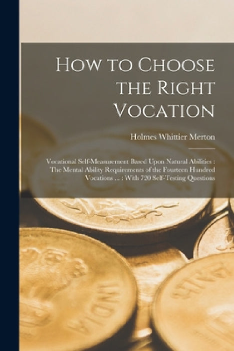 How to Choose the Right Vocation: Vocational Self-Measurement Based Upon Natural Abilities: The Mental Ability Requirements of the Fourteen Hundred Vo by Holmes Whittier Merton