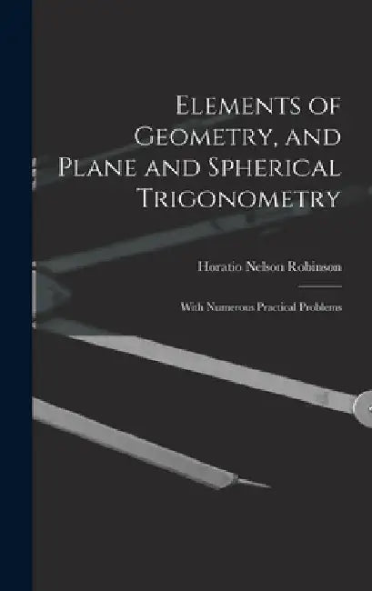 Elements of Geometry, and Plane and Spherical Trigonometry: With Numerous Practical Problems by Horatio Nelson Robinson