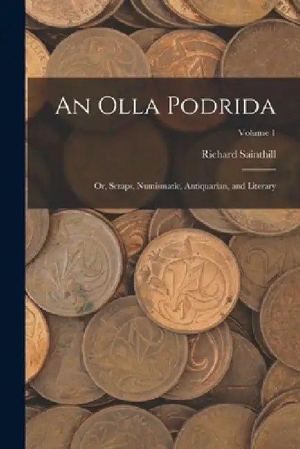 An Olla Podrida: Or, Scraps, Numismatic, Antiquarian, and Literary; Volume 1 by Richard Sainthill