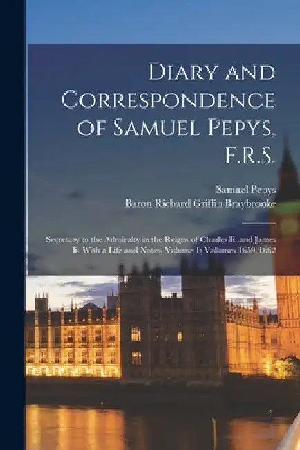 Diary and Correspondence of Samuel Pepys, F.R.S.: Secretary to the Admiralty in the Reigns of Charles Ii. and James Ii. With a Life and Notes, Volume by Samuel Pepys