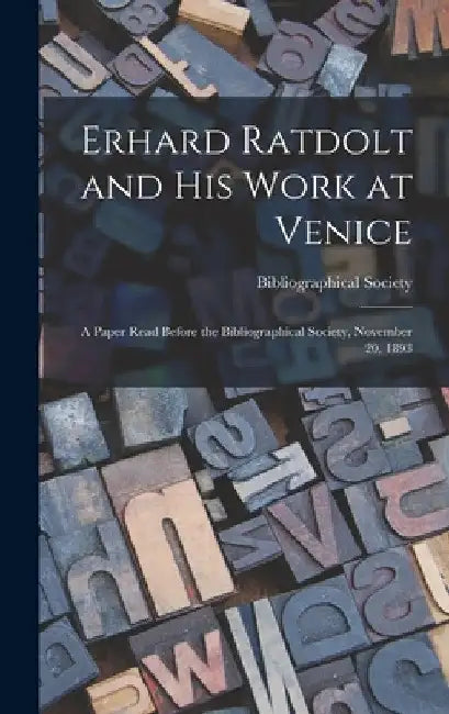 Erhard Ratdolt and His Work at Venice: A Paper Read Before the Bibliographical Society, November 20, 1893 by Bibliographical Society (Great Britain)
